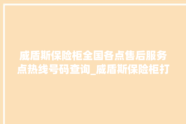 威盾斯保险柜全国各点售后服务点热线号码查询_威盾斯保险柜打不开怎么办 。保险柜