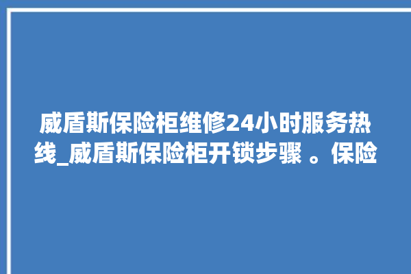 威盾斯保险柜维修24小时服务热线_威盾斯保险柜开锁步骤 。保险柜