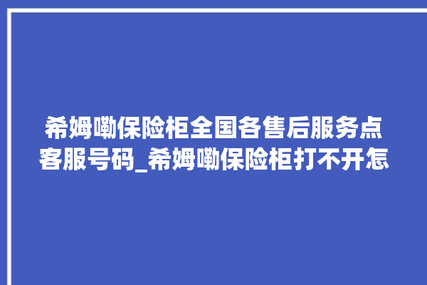 希姆嘞保险柜全国各售后服务点客服号码_希姆嘞保险柜打不开怎么办 。保险柜