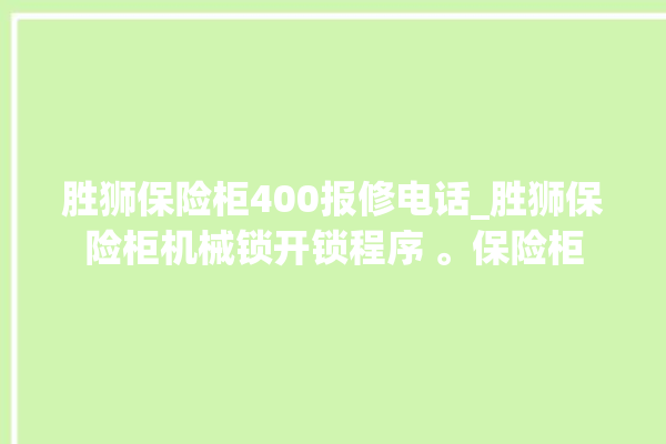 胜狮保险柜400报修电话_胜狮保险柜机械锁开锁程序 。保险柜