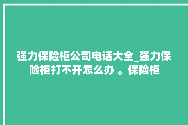 强力保险柜公司电话大全_强力保险柜打不开怎么办 。保险柜