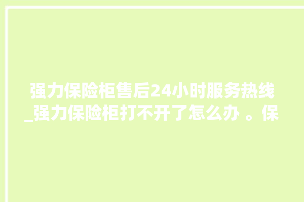 强力保险柜售后24小时服务热线_强力保险柜打不开了怎么办 。保险柜