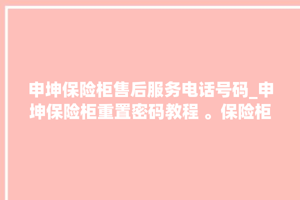 申坤保险柜售后服务电话号码_申坤保险柜重置密码教程 。保险柜