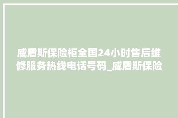 威盾斯保险柜全国24小时售后维修服务热线电话号码_威盾斯保险柜怎么开锁没电了 。保险柜