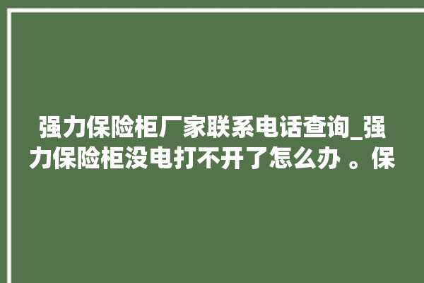 强力保险柜厂家联系电话查询_强力保险柜没电打不开了怎么办 。保险柜