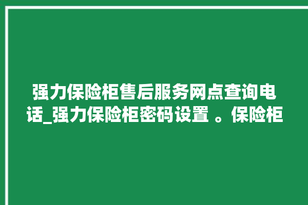 强力保险柜售后服务网点查询电话_强力保险柜密码设置 。保险柜