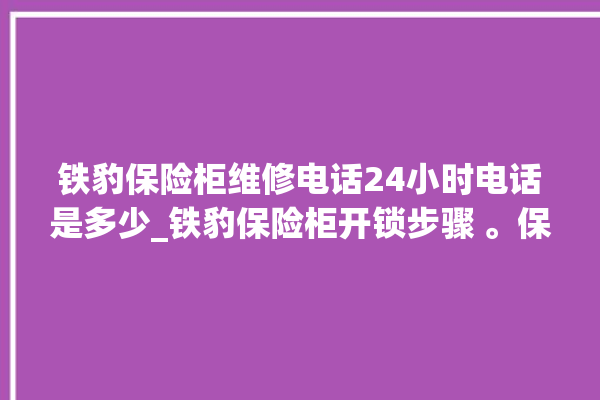 铁豹保险柜维修电话24小时电话是多少_铁豹保险柜开锁步骤 。保险柜