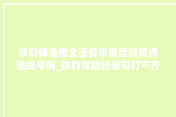 铁豹保险柜全国各市售后服务点热线号码_铁豹保险柜没电打不开了怎么办 。保险柜