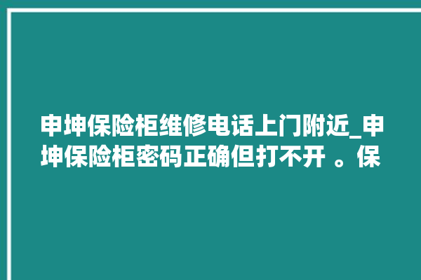 申坤保险柜维修电话上门附近_申坤保险柜密码正确但打不开 。保险柜