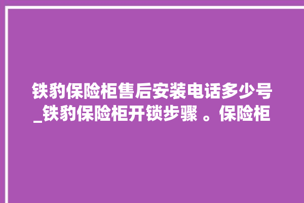 铁豹保险柜售后安装电话多少号_铁豹保险柜开锁步骤 。保险柜