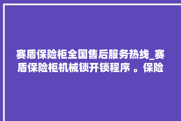 赛盾保险柜全国售后服务热线_赛盾保险柜机械锁开锁程序 。保险柜