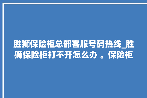 胜狮保险柜总部客服号码热线_胜狮保险柜打不开怎么办 。保险柜