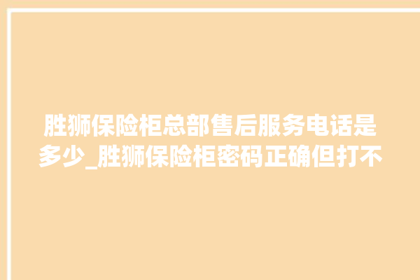 胜狮保险柜总部售后服务电话是多少_胜狮保险柜密码正确但打不开 。保险柜