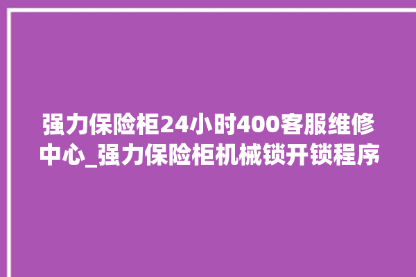 强力保险柜24小时400客服维修中心_强力保险柜机械锁开锁程序 。保险柜