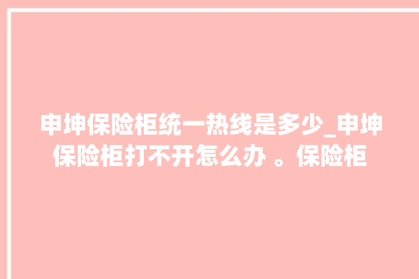 申坤保险柜统一热线是多少_申坤保险柜打不开怎么办 。保险柜