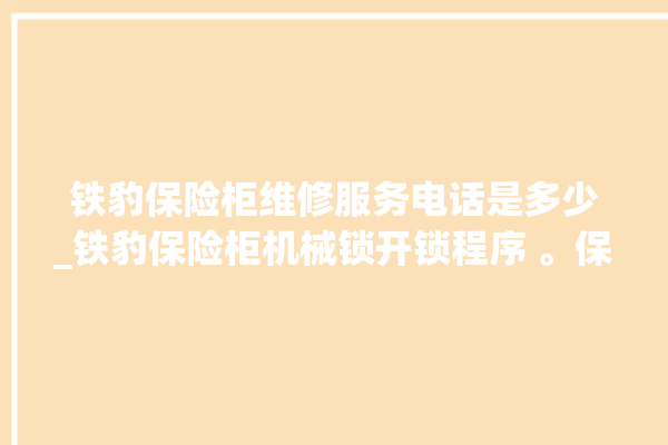 铁豹保险柜维修服务电话是多少_铁豹保险柜机械锁开锁程序 。保险柜