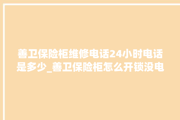 善卫保险柜维修电话24小时电话是多少_善卫保险柜怎么开锁没电了 。保险柜