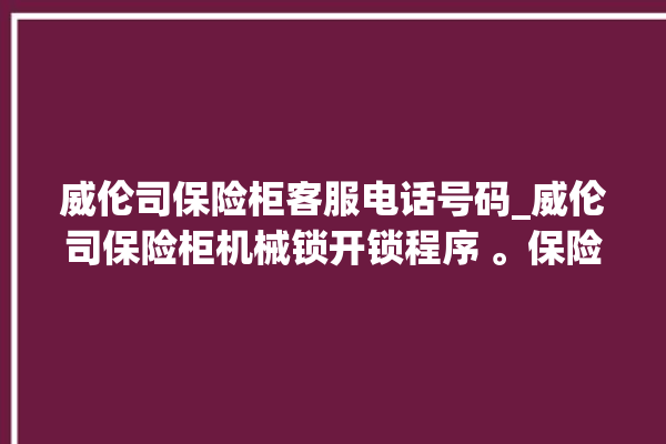 威伦司保险柜客服电话号码_威伦司保险柜机械锁开锁程序 。保险柜