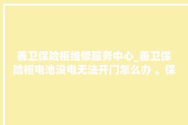 善卫保险柜维修服务中心_善卫保险柜电池没电无法开门怎么办 。保险柜