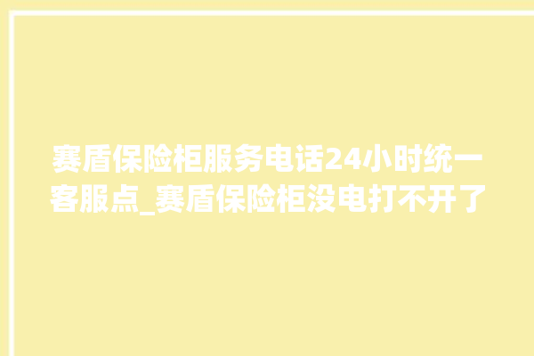 赛盾保险柜服务电话24小时统一客服点_赛盾保险柜没电打不开了怎么办 。保险柜