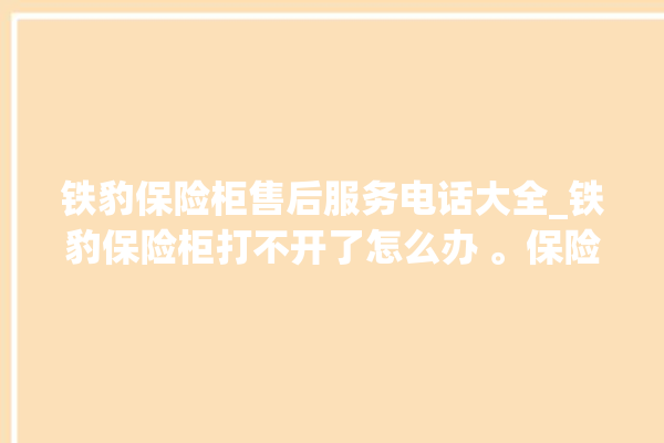 铁豹保险柜售后服务电话大全_铁豹保险柜打不开了怎么办 。保险柜