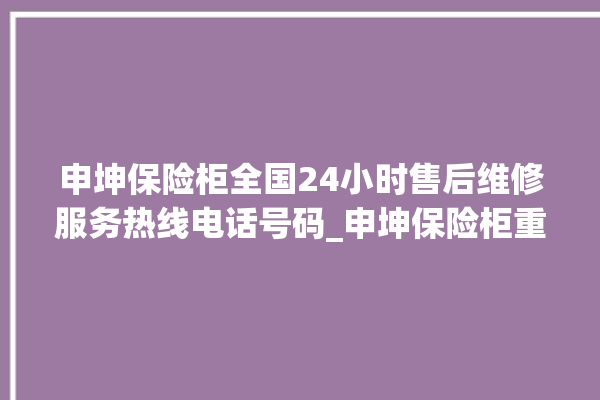 申坤保险柜全国24小时售后维修服务热线电话号码_申坤保险柜重置密码教程 。保险柜