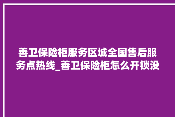 善卫保险柜服务区城全国售后服务点热线_善卫保险柜怎么开锁没电了 。保险柜