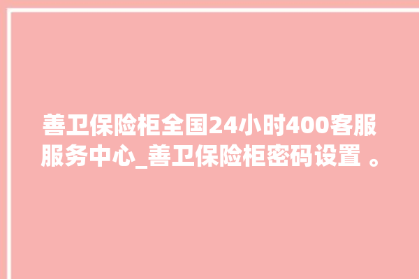 善卫保险柜全国24小时400客服服务中心_善卫保险柜密码设置 。保险柜