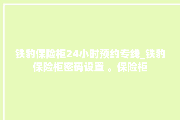 铁豹保险柜24小时预约专线_铁豹保险柜密码设置 。保险柜