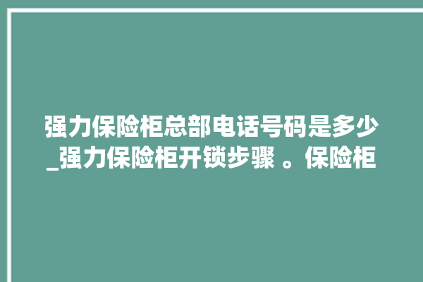 强力保险柜总部电话号码是多少_强力保险柜开锁步骤 。保险柜