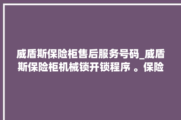 威盾斯保险柜售后服务号码_威盾斯保险柜机械锁开锁程序 。保险柜