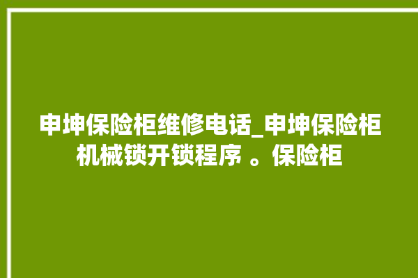 申坤保险柜维修电话_申坤保险柜机械锁开锁程序 。保险柜