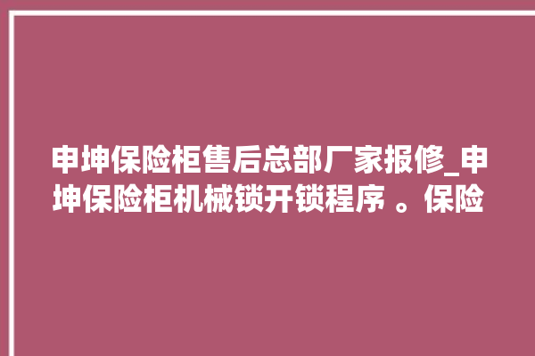 申坤保险柜售后总部厂家报修_申坤保险柜机械锁开锁程序 。保险柜