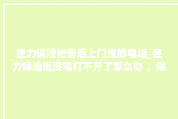 强力保险柜售后上门维修电话_强力保险柜没电打不开了怎么办 。保险柜