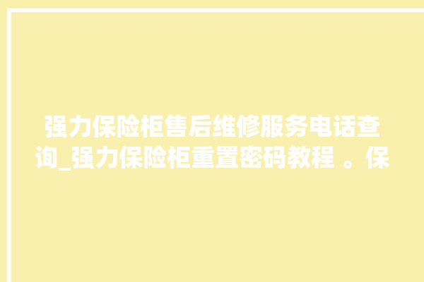 强力保险柜售后维修服务电话查询_强力保险柜重置密码教程 。保险柜