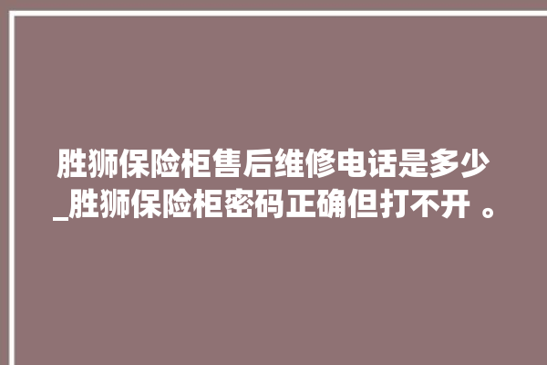 胜狮保险柜售后维修电话是多少_胜狮保险柜密码正确但打不开 。保险柜