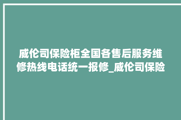 威伦司保险柜全国各售后服务维修热线电话统一报修_威伦司保险柜密码正确但打不开 。保险柜