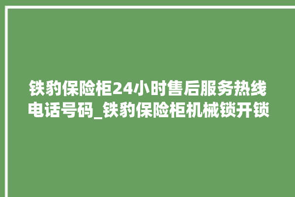 铁豹保险柜24小时售后服务热线电话号码_铁豹保险柜机械锁开锁程序 。保险柜