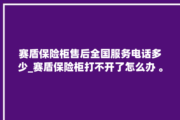 赛盾保险柜售后全国服务电话多少_赛盾保险柜打不开了怎么办 。保险柜