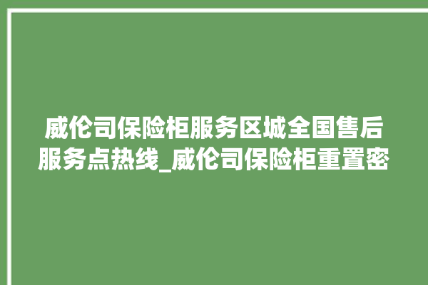 威伦司保险柜服务区城全国售后服务点热线_威伦司保险柜重置密码教程 。保险柜