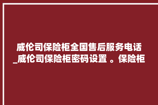 威伦司保险柜全国售后服务电话_威伦司保险柜密码设置 。保险柜