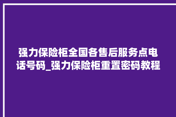 强力保险柜全国各售后服务点电话号码_强力保险柜重置密码教程 。保险柜