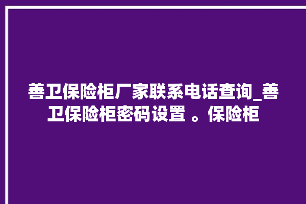 善卫保险柜厂家联系电话查询_善卫保险柜密码设置 。保险柜