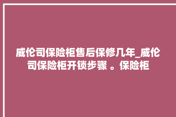 威伦司保险柜售后保修几年_威伦司保险柜开锁步骤 。保险柜