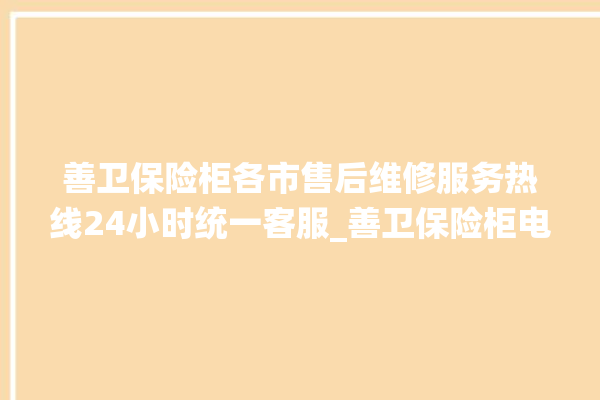 善卫保险柜各市售后维修服务热线24小时统一客服_善卫保险柜电池没电无法开门怎么办 。保险柜