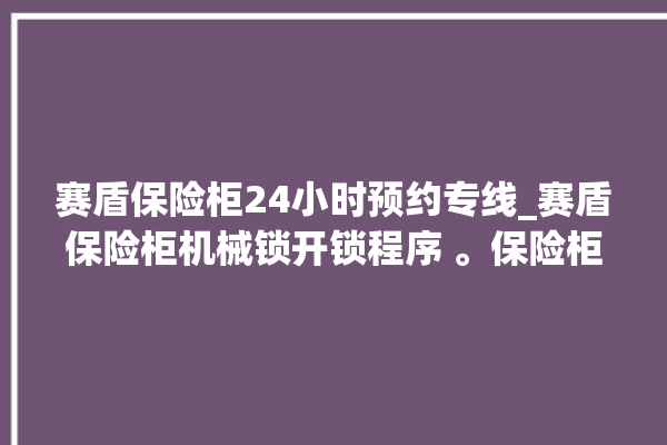 赛盾保险柜24小时预约专线_赛盾保险柜机械锁开锁程序 。保险柜