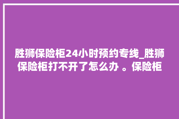 胜狮保险柜24小时预约专线_胜狮保险柜打不开了怎么办 。保险柜