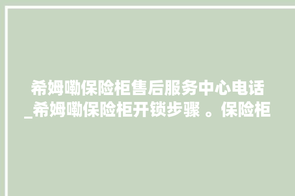 希姆嘞保险柜售后服务中心电话_希姆嘞保险柜开锁步骤 。保险柜