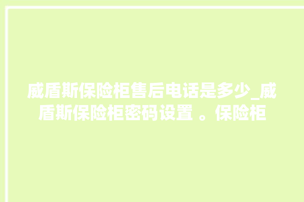 威盾斯保险柜售后电话是多少_威盾斯保险柜密码设置 。保险柜