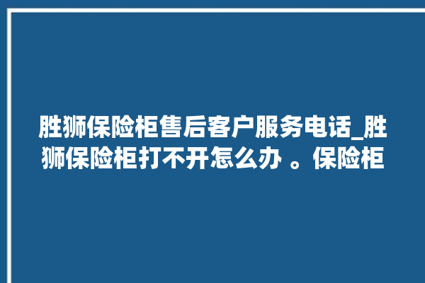 胜狮保险柜售后客户服务电话_胜狮保险柜打不开怎么办 。保险柜